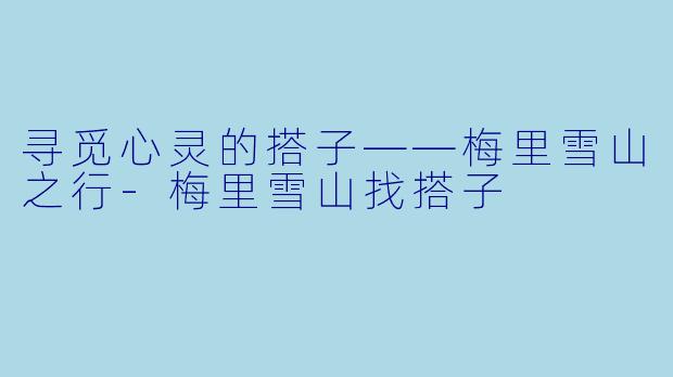 寻觅心灵的搭子——梅里雪山之行-梅里雪山找搭子