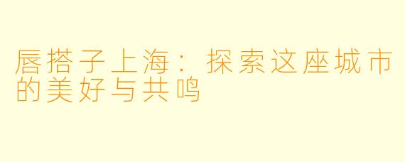 唇搭子上海:探索这座城市的美好与共鸣