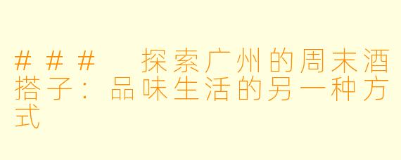 ### 探索广州的周末酒搭子：品味生活的另一种方式