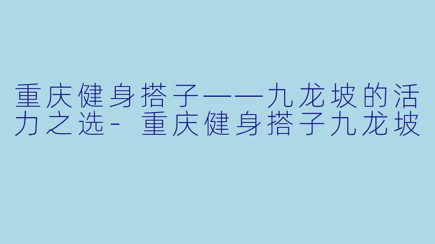 重庆健身搭子——九龙坡的活力之选-重庆健身搭子九龙坡