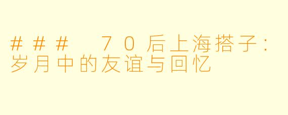 ### 70后上海搭子:岁月中的友谊与回忆