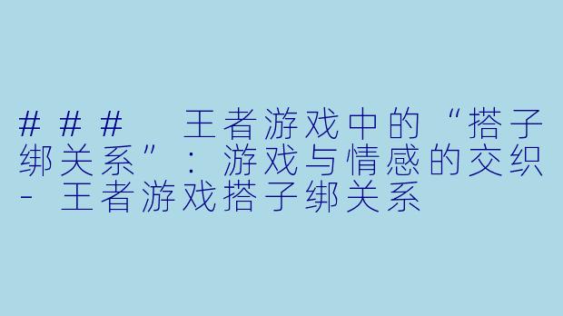 ### 王者游戏中的“搭子绑关系”：游戏与情感的交织-王者游戏搭子绑关系