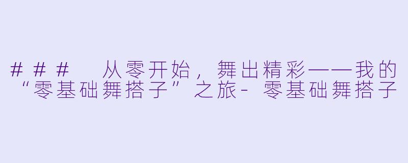 ### 从零开始，舞出精彩——我的“零基础舞搭子”之旅-零基础舞搭子