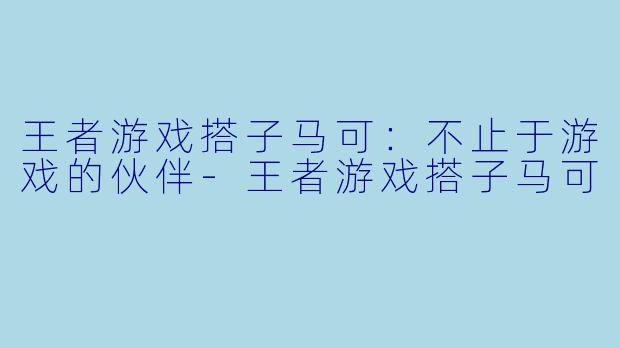 王者游戏搭子马可：不止于游戏的伙伴-王者游戏搭子马可
