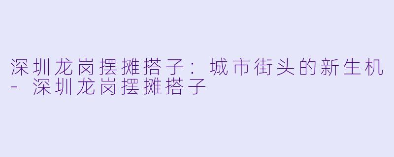 深圳龙岗摆摊搭子:城市街头的新生机