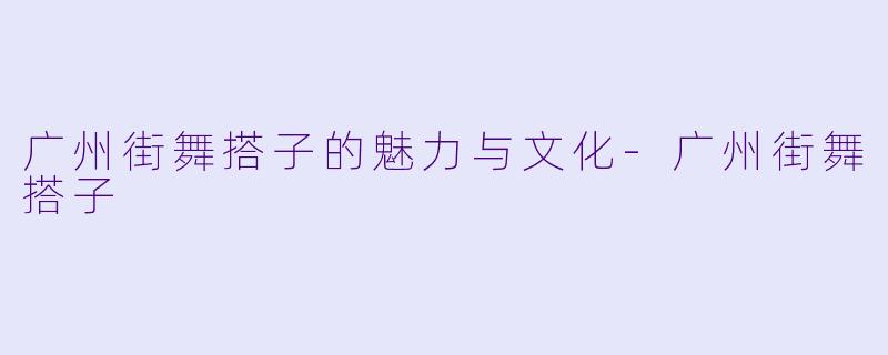 广州街舞搭子的魅力与文化-广州街舞搭子