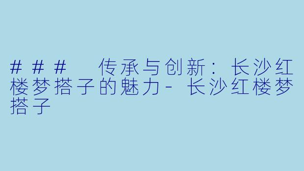 ### 传承与创新：长沙红楼梦搭子的魅力-长沙红楼梦搭子