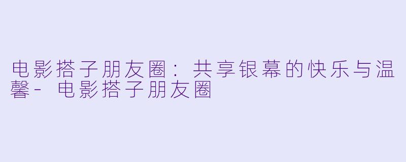 电影搭子朋友圈：共享银幕的快乐与温馨-电影搭子朋友圈