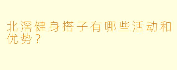 北滘健身搭子有哪些活动和优势？