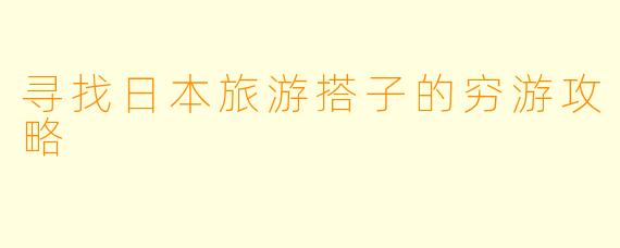 寻找日本旅游搭子的穷游攻略