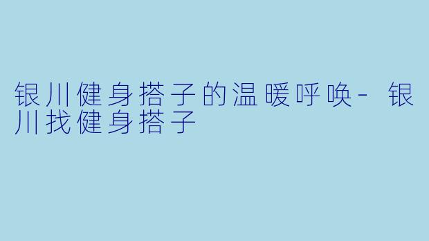 银川健身搭子的温暖呼唤-银川找健身搭子