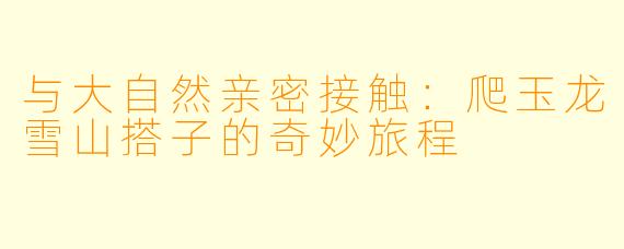 与大自然亲密接触:爬玉龙雪山搭子的奇妙旅程