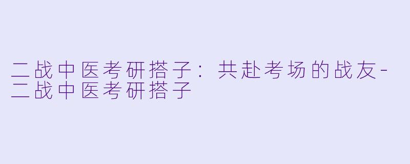 二战中医考研搭子：共赴考场的战友-二战中医考研搭子