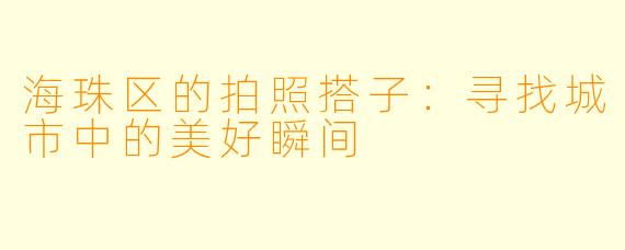海珠区的拍照搭子：寻找城市中的美好瞬间