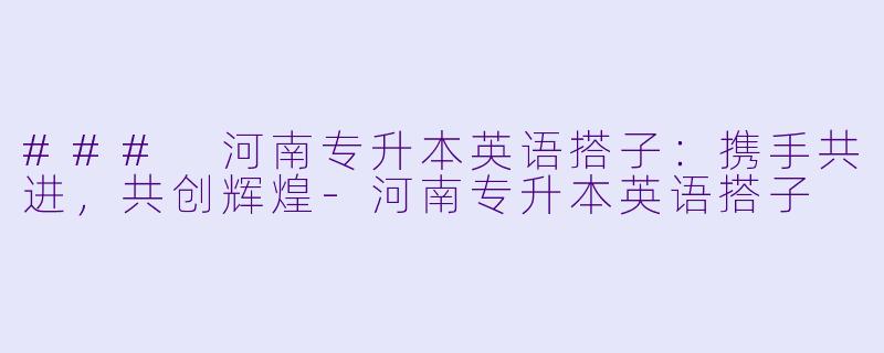 ### 河南专升本英语搭子：携手共进，共创辉煌-河南专升本英语搭子
