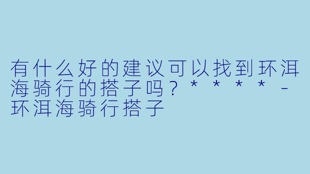 有什么好的建议可以找到环洱海骑行的搭子吗?****