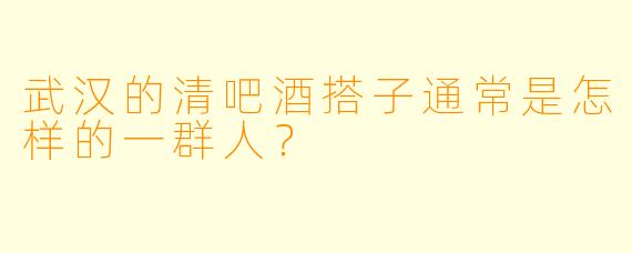 武汉的清吧酒搭子通常是怎样的一群人？