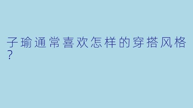 子瑜通常喜欢怎样的穿搭风格？
