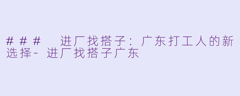 ### 进厂找搭子：广东打工人的新选择-进厂找搭子广东