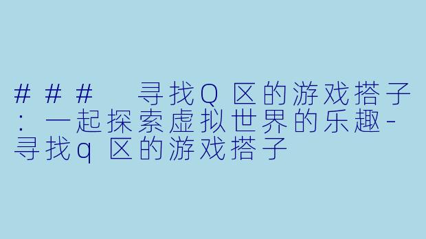 ### 寻找Q区的游戏搭子：一起探索虚拟世界的乐趣