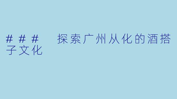 ### 探索广州从化的酒搭子文化