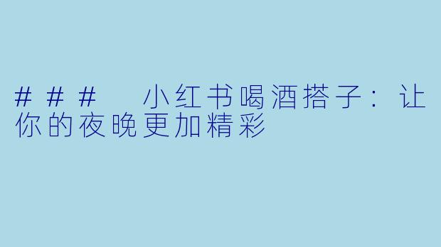 ### 小红书喝酒搭子：让你的夜晚更加精彩