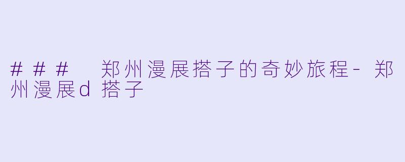 ### 郑州漫展搭子的奇妙旅程-郑州漫展d搭子
