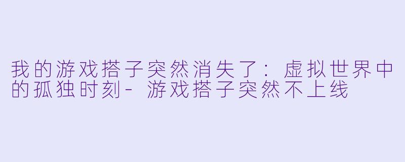 我的游戏搭子突然消失了：虚拟世界中的孤独时刻-游戏搭子突然不上线