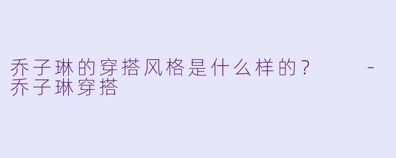 乔子琳的穿搭风格是什么样的？  -乔子琳穿搭