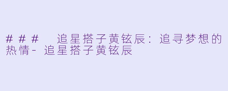 ### 追星搭子黄铉辰：追寻梦想的热情-追星搭子黄铉辰