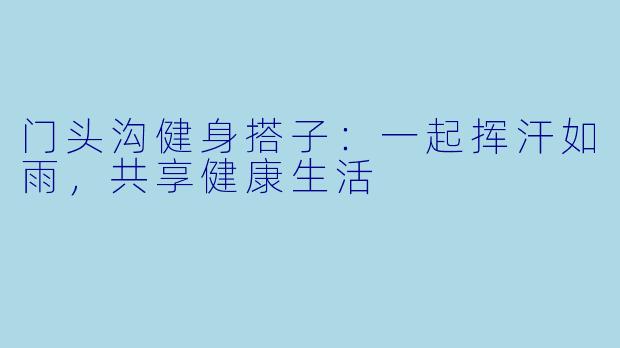 门头沟健身搭子：一起挥汗如雨，共享健康生活