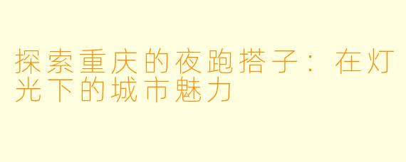探索重庆的夜跑搭子：在灯光下的城市魅力