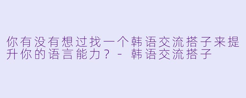 你有没有想过找一个韩语交流搭子来提升你的语言能力？