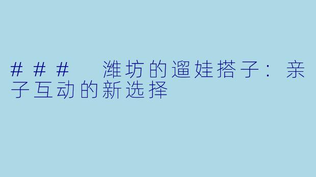 ### 潍坊的遛娃搭子：亲子互动的新选择