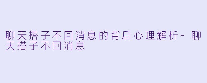 聊天搭子不回消息的背后心理解析-聊天搭子不回消息