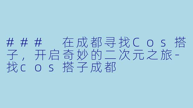### 在成都寻找Cos搭子，开启奇妙的二次元之旅-找cos搭子成都