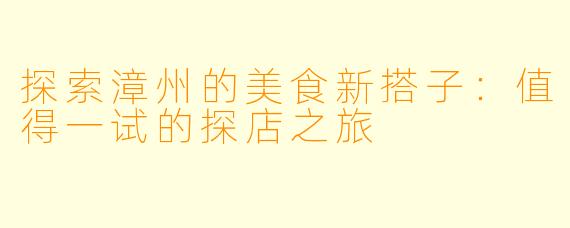 探索漳州的美食新搭子：值得一试的探店之旅