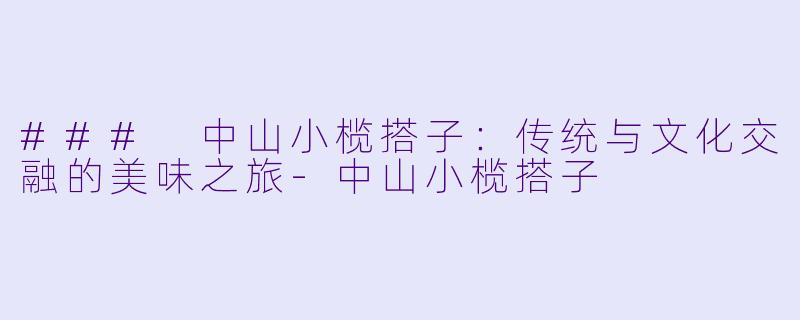### 中山小榄搭子：传统与文化交融的美味之旅-中山小榄搭子