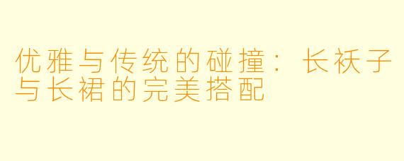 优雅与传统的碰撞：长袄子与长裙的完美搭配
