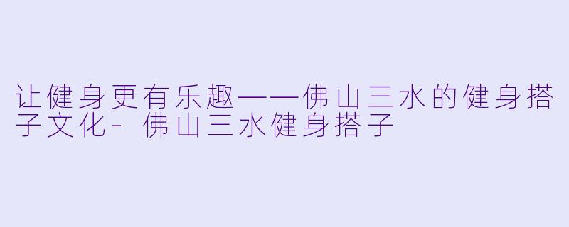 让健身更有乐趣——佛山三水的健身搭子文化-佛山三水健身搭子