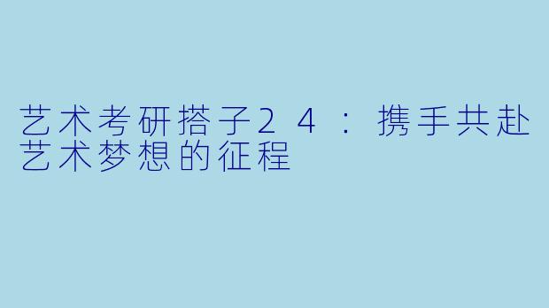 艺术考研搭子24：携手共赴艺术梦想的征程