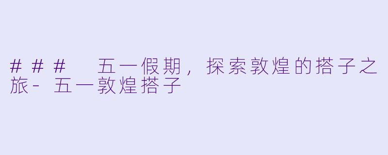 ### 五一假期,探索敦煌的搭子之旅