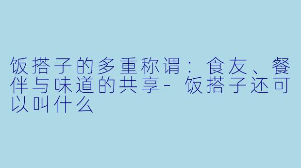 饭搭子的多重称谓：食友、餐伴与味道的共享-饭搭子还可以叫什么