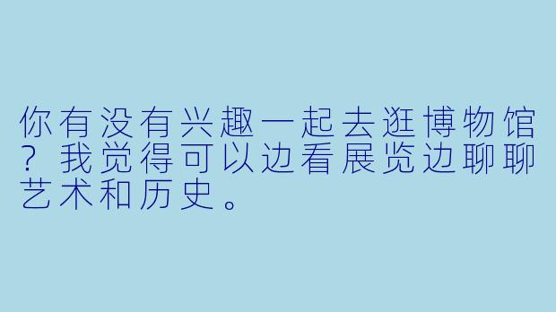 你有没有兴趣一起去逛博物馆？我觉得可以边看展览边聊聊艺术和历史。