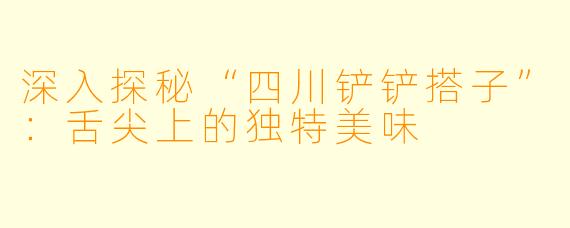 深入探秘“四川铲铲搭子”：舌尖上的独特美味