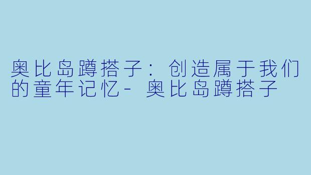 奥比岛蹲搭子：创造属于我们的童年记忆-奥比岛蹲搭子