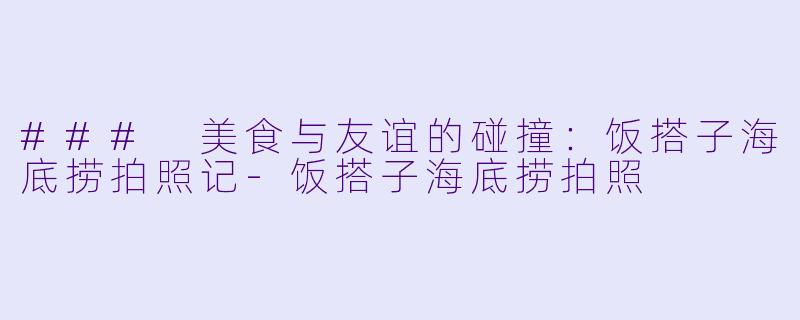 ### 美食与友谊的碰撞:饭搭子海底捞拍照记