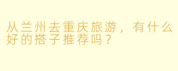从兰州去重庆旅游，有什么好的搭子推荐吗？