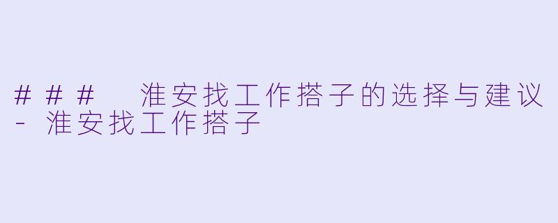 ### 淮安找工作搭子的选择与建议-淮安找工作搭子