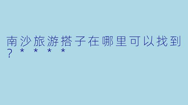 南沙旅游搭子在哪里可以找到？****